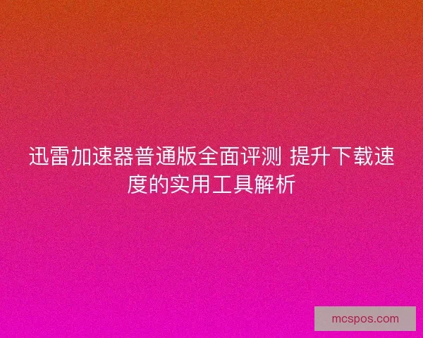 迅雷加速器普通版全面评测 提升下载速度的实用工具解析