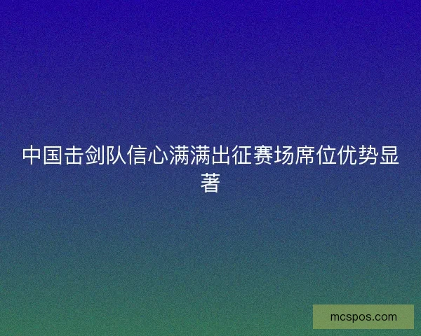 中国击剑队信心满满出征赛场席位优势显著