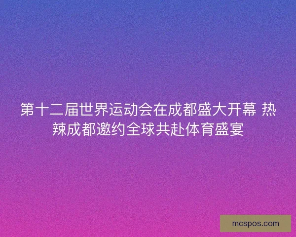 第十二届世界运动会在成都盛大开幕 热辣成都邀约全球共赴体育盛宴