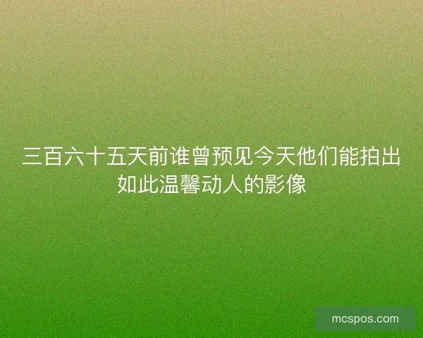 三百六十五天前谁曾预见今天他们能拍出如此温馨动人的影像